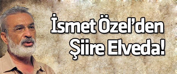 İsmet Özel`den Şiire Elveda!