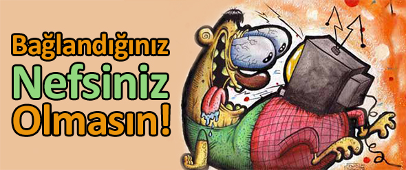 Bağlandığınız Nefsiniz Olmasın!