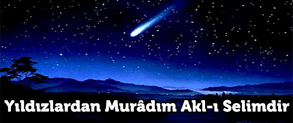 Yıldızlardan Murâdım Akl-ı Selimdir
