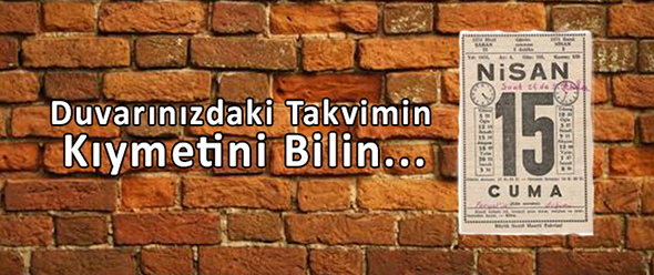 Duvarınızdaki Takvimin Kıymetini bilin...