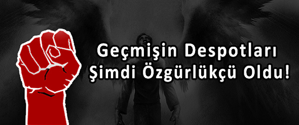 Geçmişin Despotları, Şimdi Özgürlükçü Oldu!