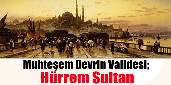 Muhteşem Devrin Validesi; Hürrem Sultan