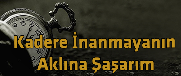 Kadere İnanmayanın Aklına Şaşarım