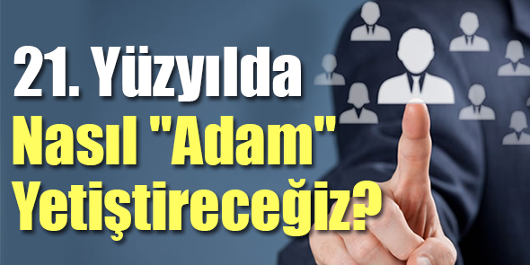 21. Yüzyılda Nasıl "Adam" Yetiştireceğiz?