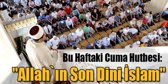 Bu Haftaki Cuma Hutbesi: "Allah`ın Son Dini İslam"
