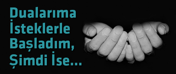 Dualarıma İsteklerle Başladım, Şimdi İse...